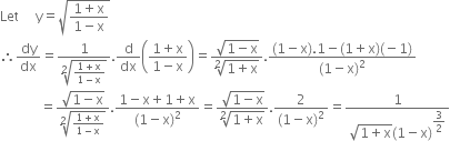 Let space space space space space straight y equals square root of fraction numerator 1 plus straight x over denominator 1 minus straight x end fraction end root
therefore dy over dx equals fraction numerator 1 over denominator square root of fraction numerator 1 plus straight x over denominator 1 minus straight x end fraction end root end fraction. straight d over dx open parentheses fraction numerator 1 plus straight x over denominator 1 minus straight x end fraction close parentheses equals fraction numerator square root of 1 minus straight x end root over denominator square root of 1 plus straight x end root end fraction. fraction numerator left parenthesis 1 minus straight x right parenthesis.1 minus left parenthesis 1 plus straight x right parenthesis left parenthesis negative 1 right parenthesis over denominator left parenthesis 1 minus straight x right parenthesis squared end fraction
space space space space space space space space space space space space equals fraction numerator square root of 1 minus straight x end root over denominator square root of fraction numerator 1 plus straight x over denominator 1 minus straight x end fraction end root end fraction. fraction numerator 1 minus straight x plus 1 plus straight x over denominator left parenthesis 1 minus straight x right parenthesis squared end fraction equals fraction numerator square root of 1 minus straight x end root over denominator square root of 1 plus straight x end root end fraction. fraction numerator 2 over denominator left parenthesis 1 minus straight x right parenthesis squared end fraction equals fraction numerator 1 over denominator square root of 1 plus straight x end root left parenthesis 1 minus straight x right parenthesis to the power of begin display style 3 over 2 end style end exponent end fraction