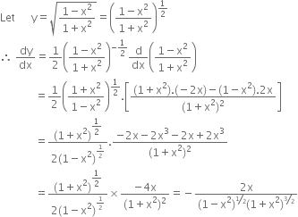 Let space space space space space space straight y equals square root of fraction numerator 1 minus straight x squared over denominator 1 plus straight x squared end fraction end root equals open parentheses fraction numerator 1 minus straight x squared over denominator 1 plus straight x squared end fraction close parentheses to the power of 1 half end exponent
therefore space dy over dx equals 1 half open parentheses fraction numerator 1 minus straight x squared over denominator 1 plus straight x squared end fraction close parentheses to the power of negative 1 half end exponent straight d over dx open parentheses fraction numerator 1 minus straight x squared over denominator 1 plus straight x squared end fraction close parentheses
space space space space space space space space space space space space space equals 1 half open parentheses fraction numerator 1 plus straight x squared over denominator 1 minus straight x squared end fraction close parentheses to the power of 1 half end exponent. open square brackets fraction numerator left parenthesis 1 plus straight x squared right parenthesis. left parenthesis negative 2 straight x right parenthesis minus left parenthesis 1 minus straight x squared right parenthesis.2 straight x over denominator left parenthesis 1 plus straight x squared right parenthesis squared end fraction close square brackets
space space space space space space space space space space space space space equals fraction numerator left parenthesis 1 plus straight x squared right parenthesis to the power of begin display style 1 half end style end exponent over denominator 2 left parenthesis 1 minus straight x squared right parenthesis to the power of 1 half end exponent end fraction. fraction numerator negative 2 straight x minus 2 straight x cubed minus 2 straight x plus 2 straight x cubed over denominator left parenthesis 1 plus straight x squared right parenthesis squared end fraction
space space space space space space space space space space space space space equals fraction numerator left parenthesis 1 plus straight x squared right parenthesis to the power of begin display style 1 half end style end exponent over denominator 2 left parenthesis 1 minus straight x squared right parenthesis to the power of 1 half end exponent end fraction cross times fraction numerator negative 4 straight x over denominator left parenthesis 1 plus straight x squared right parenthesis squared end fraction equals negative fraction numerator 2 straight x over denominator left parenthesis 1 minus straight x squared right parenthesis to the power of bevelled 1 half end exponent left parenthesis 1 plus straight x squared right parenthesis to the power of bevelled 3 over 2 end exponent end fraction