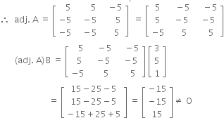 therefore space space adj. space straight A space equals space open square brackets table row cell space space space 5 end cell cell space space space space space space space 5 end cell cell space space space minus 5 end cell row cell negative 5 end cell cell space space space minus 5 end cell cell space space space space space space 5 end cell row cell negative 5 end cell cell space space space minus 5 end cell cell space space space space space 5 end cell end table close square brackets to the power of apostrophe space equals space open square brackets table row 5 cell space space space minus 5 end cell cell space space space space minus 5 end cell row 5 cell space space minus 5 end cell cell space space minus 5 end cell row cell negative 5 end cell cell space space space space space 5 end cell cell space space space space space 5 end cell end table close square brackets
space space space space space space space left parenthesis adj. space straight A right parenthesis thin space straight B space equals space open square brackets table row cell space space 5 end cell cell space space space minus 5 end cell cell space space space space minus 5 end cell row cell space 5 end cell cell space space minus 5 end cell cell space space space minus 5 end cell row cell negative 5 space end cell cell space space space space space 5 end cell cell space space space space space 5 end cell end table close square brackets space open square brackets table row 3 row 5 row 1 end table close square brackets
space space space space space space space space space space space space space space space space space space space space space space space equals space open square brackets table row cell 15 minus 25 minus 5 end cell row cell 15 minus 25 minus 5 end cell row cell negative 15 plus 25 plus 5 end cell end table close square brackets space equals space open square brackets table row cell negative 15 end cell row cell negative 15 end cell row 15 end table close square brackets not equal to space straight O