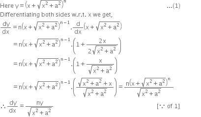 Here space straight y equals open parentheses straight x plus square root of straight x squared plus straight a squared end root close parentheses to the power of straight n space space space space space space space space space space space space space space space space space space space space space space space space space space space space space space space space space space space space space space space space space space space space space space space space space space space space space space space space space space space space space space space space space space space space... left parenthesis 1 right parenthesis space space space space space space space space space space space space space space
Differentiating space both space sides space straight w. straight r. straight t. space straight x space we space get comma
dy over dx equals straight n open parentheses straight x plus square root of straight x squared plus straight a squared end root close parentheses to the power of straight n minus 1 end exponent. straight d over dx open parentheses straight x plus square root of straight x squared plus straight a squared end root close parentheses
space space space space space space space space equals straight n open parentheses straight x plus square root of straight x squared plus straight a squared end root close parentheses to the power of straight n minus 1 end exponent. open parentheses 1 plus fraction numerator 2 straight x over denominator 2 square root of straight x squared plus straight a squared end root end fraction close parentheses
space space space space space space space space equals straight n open parentheses straight x plus square root of straight x squared plus straight a squared end root close parentheses to the power of straight n minus 1 end exponent. open parentheses 1 plus fraction numerator straight x over denominator square root of straight x squared plus straight a squared end root end fraction close parentheses
space space space space space space space space equals straight n open parentheses straight x plus square root of straight x squared plus straight a squared end root close parentheses to the power of straight n minus 1 end exponent. open parentheses fraction numerator square root of straight x squared plus straight a squared end root plus straight x over denominator square root of straight x squared plus straight a squared end root end fraction close parentheses equals fraction numerator straight n open parentheses straight x plus square root of straight x squared plus straight a squared end root close parentheses to the power of straight n space over denominator square root of straight x squared plus straight a squared end root end fraction
therefore dy over dx equals fraction numerator ny over denominator square root of straight x squared plus straight a squared end root end fraction space space space space space space space space space space space space space space space space space space space space space space space space space space space space space space space space space space space space space space space space space space space space space space space space space space space space space space space space space space space space space space space space space space space space space space left square bracket because space of space 1 right square bracket