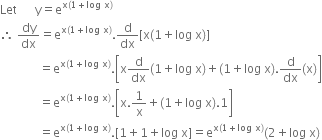 Let space space space space space space straight y equals straight e to the power of straight x left parenthesis 1 plus log space straight x right parenthesis end exponent
therefore space dy over dx equals straight e to the power of straight x left parenthesis 1 plus log space straight x right parenthesis end exponent. straight d over dx left square bracket straight x left parenthesis 1 plus log space straight x right parenthesis right square bracket
space space space space space space space space space space space space space equals straight e to the power of straight x left parenthesis 1 plus log space straight x right parenthesis end exponent. open square brackets straight x straight d over dx left parenthesis 1 plus log space straight x right parenthesis plus left parenthesis 1 plus log space straight x right parenthesis. straight d over dx left parenthesis straight x right parenthesis close square brackets
space space space space space space space space space space space space space equals straight e to the power of straight x left parenthesis 1 plus log space straight x right parenthesis end exponent. open square brackets straight x.1 over straight x plus left parenthesis 1 plus log space straight x right parenthesis.1 close square brackets
space space space space space space space space space space space space space equals straight e to the power of straight x left parenthesis 1 plus log space straight x right parenthesis end exponent. left square bracket 1 plus 1 plus log space straight x right square bracket equals straight e to the power of straight x left parenthesis 1 plus log space straight x right parenthesis end exponent left parenthesis 2 plus log space straight x right parenthesis