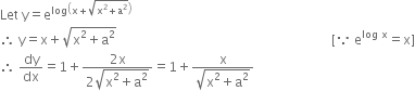 Let space straight y equals straight e to the power of log open parentheses straight x plus square root of straight x squared plus straight a squared end root close parentheses end exponent
therefore space straight y equals straight x plus square root of straight x squared plus straight a squared end root space space space space space space space space space space space space space space space space space space space space space space space space space space space space space space space space space space space space space space space space space space space space space space space space space space space space space space space space space space space space space space space space space space left square bracket because space straight e to the power of log space straight x end exponent equals straight x right square bracket
therefore space dy over dx equals 1 plus fraction numerator 2 straight x over denominator 2 square root of straight x squared plus straight a squared end root end fraction equals 1 plus fraction numerator straight x over denominator square root of straight x squared plus straight a squared end root end fraction