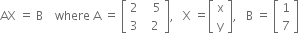 AX space equals space straight B space space space space where space straight A space equals space open square brackets table row 2 cell space space space 5 end cell row 3 cell space space 2 end cell end table close square brackets comma space space space straight X space equals open square brackets table row straight x row straight y end table close square brackets comma space space space straight B space equals space open square brackets table row 1 row 7 end table close square brackets space