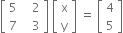 open square brackets table row 5 cell space space space 2 end cell row 7 cell space space space 3 end cell end table close square brackets space open square brackets table row straight x row straight y end table close square brackets space equals space open square brackets table row 4 row 5 end table close square brackets