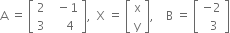 straight A space equals space open square brackets table row 2 cell space space minus 1 end cell row 3 cell space space space space 4 end cell end table close square brackets comma space space straight X space equals space open square brackets table row straight x row straight y end table close square brackets comma space space space space straight B space equals space open square brackets table row cell negative 2 end cell row cell space space 3 end cell end table close square brackets