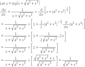 Let space straight y equals log open parentheses straight x plus square root of straight a squared plus straight x squared end root close parentheses
dy over dx equals fraction numerator 1 over denominator straight x plus square root of straight a squared plus straight x squared end root end fraction cross times straight d over dx open square brackets straight x plus left parenthesis straight a squared plus straight x squared right parenthesis to the power of begin inline style 1 half end style end exponent close square brackets
equals fraction numerator 1 over denominator straight x plus square root of straight a squared plus straight x squared end root end fraction cross times open square brackets 1 plus 1 half left parenthesis straight a squared plus straight x squared right parenthesis to the power of negative begin inline style 1 half end style end exponent straight d over dx left parenthesis straight a squared plus straight x squared right parenthesis close square brackets
equals fraction numerator 1 over denominator straight x plus square root of straight a squared plus straight x squared end root end fraction cross times open square brackets 1 plus fraction numerator 1 over denominator 2 square root of straight a squared plus straight x squared end root end fraction.2 straight x close square brackets
equals fraction numerator 1 over denominator straight x plus square root of straight a squared plus straight x squared end root end fraction cross times open square brackets 1 plus fraction numerator 1 over denominator square root of straight a squared plus straight x squared end root end fraction close square brackets
equals fraction numerator 1 over denominator straight x plus square root of straight a squared plus straight x squared end root end fraction cross times open square brackets fraction numerator square root of straight a squared plus straight x squared end root plus straight x over denominator square root of straight a squared plus straight x squared end root end fraction close square brackets equals fraction numerator 1 over denominator square root of straight a squared plus straight x squared end root end fraction
