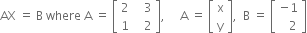 AX space equals space straight B space where space straight A space equals space open square brackets table row 2 cell space space space 3 end cell row 1 cell space space space 2 end cell end table close square brackets comma space space space space space straight A space equals space open square brackets table row straight x row straight y end table close square brackets comma space space straight B space equals space open square brackets table row cell negative 1 end cell row cell space space space 2 end cell end table close square brackets