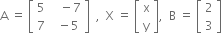 straight A space equals space open square brackets table row 5 cell space space space minus 7 end cell row 7 cell space space minus 5 end cell end table close square brackets space space comma space space straight X space equals space open square brackets table row straight x row straight y end table close square brackets comma space space straight B space equals space open square brackets table row 2 row 3 end table close square brackets
