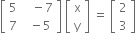 open square brackets table row 5 cell space space space minus 7 end cell row 7 cell space space minus 5 end cell end table close square brackets space open square brackets table row straight x row straight y end table close square brackets space equals space open square brackets table row 2 row 3 end table close square brackets