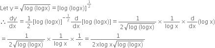 Let space straight y equals square root of log space left parenthesis logx right parenthesis end root equals left square bracket log space left parenthesis logx right parenthesis right square bracket to the power of begin inline style 1 half end style end exponent
therefore dy over dx equals 1 half left square bracket log space left parenthesis logx right parenthesis right square bracket to the power of negative begin inline style 1 half end style end exponent straight d over dx left square bracket log space left parenthesis logx right parenthesis right square bracket equals fraction numerator 1 over denominator 2 square root of log space left parenthesis logx right parenthesis end root end fraction cross times fraction numerator 1 over denominator log space straight x end fraction cross times straight d over dx left parenthesis log space straight x right parenthesis
equals fraction numerator 1 over denominator 2 square root of log space left parenthesis logx right parenthesis end root end fraction cross times fraction numerator 1 over denominator log space straight x end fraction cross times 1 over straight x equals fraction numerator 1 over denominator 2 xlog space straight x square root of log space left parenthesis logx right parenthesis end root end fraction