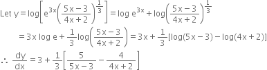 Let space straight y equals log open square brackets straight e to the power of 3 straight x end exponent open parentheses fraction numerator 5 straight x minus 3 over denominator 4 straight x plus 2 end fraction close parentheses to the power of 1 third end exponent close square brackets equals log space straight e to the power of 3 straight x end exponent plus log open parentheses fraction numerator 5 straight x minus 3 over denominator 4 straight x plus 2 end fraction close parentheses to the power of 1 third end exponent
space space space space space space space space equals 3 straight x space log space straight e plus 1 third log open parentheses fraction numerator 5 straight x minus 3 over denominator 4 straight x plus 2 end fraction close parentheses equals 3 straight x plus 1 third left square bracket log left parenthesis 5 straight x minus 3 right parenthesis minus log left parenthesis 4 straight x plus 2 right parenthesis right square bracket
therefore space dy over dx equals 3 plus 1 third open square brackets fraction numerator 5 over denominator 5 straight x minus 3 end fraction minus fraction numerator 4 over denominator 4 straight x plus 2 end fraction close square brackets