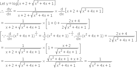 Let space straight y equals log open square brackets straight x plus 2 plus square root of straight x squared plus 4 straight x plus 1 end root close square brackets
therefore space dy over dx equals fraction numerator 1 over denominator straight x plus 2 plus square root of straight x squared plus 4 straight x plus 1 end root end fraction cross times straight d over dx open square brackets straight x plus 2 plus square root of straight x squared plus 4 straight x plus 1 end root close square brackets
equals fraction numerator 1 over denominator straight x plus 2 plus square root of straight x squared plus 4 straight x plus 1 end root end fraction cross times open square brackets 1 plus 0 plus fraction numerator 2 straight x plus 4 over denominator 2 square root of straight x squared plus 4 straight x plus 1 end root end fraction close square brackets
open square brackets because straight d over dx left parenthesis straight x squared plus 4 straight x plus 1 right parenthesis to the power of begin inline style 1 half end style end exponent equals 1 half left parenthesis straight x squared plus 4 straight x plus 1 right parenthesis to the power of negative begin inline style 1 half end style end exponent. straight d over dx left parenthesis straight x squared plus 4 straight x plus 1 right parenthesis equals fraction numerator 2 straight x plus 4 over denominator 2 square root of straight x squared plus 4 straight x plus 1 end root end fraction close square brackets
equals fraction numerator 1 over denominator straight x plus 2 plus square root of straight x squared plus 4 straight x plus 1 end root end fraction cross times open square brackets 1 plus fraction numerator straight x plus 2 over denominator square root of straight x squared plus 4 straight x plus 1 end root end fraction close square brackets
equals fraction numerator 1 over denominator straight x plus 2 plus square root of straight x squared plus 4 straight x plus 1 end root end fraction cross times fraction numerator square root of straight x squared plus 4 straight x plus 1 end root plus straight x plus 2 over denominator square root of straight x squared plus 4 straight x plus 1 end root end fraction equals fraction numerator 1 over denominator square root of straight x squared plus 4 straight x plus 1 end root end fraction