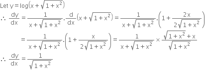 Let space straight y equals log open parentheses straight x plus square root of 1 plus straight x squared end root close parentheses
therefore space dy over dx equals fraction numerator 1 over denominator straight x plus square root of 1 plus straight x squared end root end fraction. straight d over dx open parentheses straight x plus square root of 1 plus straight x squared end root close parentheses equals fraction numerator 1 over denominator straight x plus square root of 1 plus straight x squared end root end fraction. open parentheses 1 plus fraction numerator 2 straight x over denominator 2 square root of 1 plus straight x squared end root end fraction close parentheses
space space space space space space space space space space space space space equals fraction numerator 1 over denominator straight x plus square root of 1 plus straight x squared end root end fraction. open parentheses 1 plus fraction numerator straight x over denominator 2 square root of 1 plus straight x squared end root end fraction close parentheses equals fraction numerator 1 over denominator straight x plus square root of 1 plus straight x squared end root end fraction cross times fraction numerator square root of 1 plus straight x squared end root plus straight x over denominator square root of 1 plus straight x squared end root end fraction
therefore space dy over dx equals fraction numerator 1 over denominator square root of 1 plus straight x squared end root end fraction