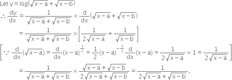 Let space straight y equals log open parentheses square root of straight x minus straight a end root plus square root of straight x minus straight b end root close parentheses
therefore dy over dx equals fraction numerator 1 over denominator square root of straight x minus straight a end root plus square root of straight x minus straight b end root end fraction cross times straight d over dx open parentheses square root of straight x minus straight a end root plus square root of straight x minus straight b end root close parentheses
space space space space space space space space space space space space equals fraction numerator 1 over denominator square root of straight x minus straight a end root plus square root of straight x minus straight b end root end fraction cross times open square brackets fraction numerator 1 over denominator 2 square root of straight x minus straight a end root end fraction plus fraction numerator 1 over denominator square root of straight x minus straight b end root end fraction close square brackets
open square brackets because space straight d over dx left parenthesis square root of straight x minus straight a end root right parenthesis equals straight d over dx left parenthesis straight x minus straight a right parenthesis to the power of begin inline style 1 half end style end exponent equals 1 half left parenthesis straight x minus straight a right parenthesis to the power of begin inline style negative 1 half end style end exponent straight d over dx left parenthesis straight x minus straight a right parenthesis equals fraction numerator 1 over denominator 2 square root of straight x minus straight a end root end fraction cross times 1 equals fraction numerator 1 over denominator 2 square root of straight x minus straight a end root end fraction close square brackets
space space space space space space space space space space space space equals fraction numerator 1 over denominator square root of straight x minus straight a end root plus square root of straight x minus straight b end root end fraction cross times fraction numerator square root of straight x minus straight a end root plus square root of straight x minus straight b end root over denominator 2 square root of straight x minus straight a end root plus square root of straight x minus straight b end root end fraction equals fraction numerator 1 over denominator 2 square root of straight x minus straight a end root plus square root of straight x minus straight b end root end fraction.
