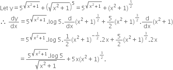 Let space straight y equals 5 to the power of square root of straight x squared plus 1 end root end exponent plus open parentheses square root of straight x squared plus 1 end root close parentheses to the power of 5 equals 5 to the power of square root of straight x squared plus 1 end root end exponent plus left parenthesis straight x squared plus 1 right parenthesis to the power of begin inline style 5 over 2 end style end exponent
therefore space dy over dx equals 5 to the power of square root of straight x squared plus 1 end root end exponent. log space 5. straight d over dx left parenthesis straight x squared plus 1 right parenthesis to the power of begin inline style 1 half end style end exponent plus 5 over 2 left parenthesis straight x squared plus 1 right parenthesis to the power of begin inline style 3 over 2 end style end exponent. straight d over dx left parenthesis straight x squared plus 1 right parenthesis
space space space space space space space space space space space space space equals 5 to the power of square root of straight x squared plus 1 end root end exponent. log space 5.1 half left parenthesis straight x squared plus 1 right parenthesis to the power of begin inline style negative 1 half end style end exponent.2 straight x plus 5 over 2 left parenthesis straight x squared plus 1 right parenthesis to the power of begin inline style 3 over 2 end style end exponent.2 straight x
space space space space space space space space space space space space space equals fraction numerator 5 to the power of square root of straight x squared plus 1 end root end exponent. log space 5 over denominator square root of straight x squared plus 1 end root end fraction plus 5 straight x left parenthesis straight x squared plus 1 right parenthesis to the power of begin inline style 3 over 2 end style end exponent.