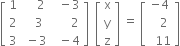 open square brackets table row 1 cell space space space space 2 end cell cell space space minus 3 end cell row 2 cell space space space 3 end cell cell space space space space space space 2 end cell row 3 cell space minus 3 end cell cell space space minus 4 end cell end table close square brackets space space open square brackets table row straight x row straight y row straight z end table close square brackets space equals space open square brackets table row cell negative 4 end cell row cell space space space 2 end cell row cell space space 11 end cell end table close square brackets