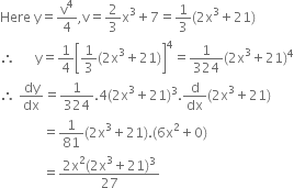 Here space straight y equals straight v to the power of 4 over 4 comma straight v equals 2 over 3 straight x cubed plus 7 equals 1 third left parenthesis 2 straight x cubed plus 21 right parenthesis
therefore space space space space space space straight y equals 1 fourth open square brackets 1 third left parenthesis 2 straight x cubed plus 21 right parenthesis close square brackets to the power of 4 equals 1 over 324 left parenthesis 2 straight x cubed plus 21 right parenthesis to the power of 4
therefore space dy over dx equals 1 over 324.4 left parenthesis 2 straight x cubed plus 21 right parenthesis cubed. straight d over dx left parenthesis 2 straight x cubed plus 21 right parenthesis
space space space space space space space space space space space space space equals 1 over 81 left parenthesis 2 straight x cubed plus 21 right parenthesis. left parenthesis 6 straight x squared plus 0 right parenthesis
space space space space space space space space space space space space space equals fraction numerator 2 straight x squared left parenthesis 2 straight x cubed plus 21 right parenthesis cubed over denominator 27 end fraction