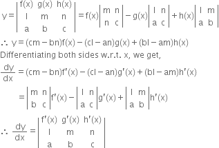 space straight y equals open vertical bar table row cell straight f left parenthesis straight x right parenthesis end cell cell straight g left parenthesis straight x right parenthesis end cell cell straight h left parenthesis straight x right parenthesis end cell row straight l straight m straight n row straight a straight b straight c end table close vertical bar equals straight f left parenthesis straight x right parenthesis open vertical bar table row straight m straight n row straight n straight c end table close vertical bar minus straight g left parenthesis straight x right parenthesis open vertical bar table row straight l straight n row straight a straight c end table close vertical bar plus straight h left parenthesis straight x right parenthesis open vertical bar table row straight l straight m row straight a straight b end table close vertical bar
therefore space straight y equals left parenthesis cm minus bn right parenthesis straight f left parenthesis straight x right parenthesis minus left parenthesis cl minus an right parenthesis straight g left parenthesis straight x right parenthesis plus left parenthesis bl minus am right parenthesis straight h left parenthesis straight x right parenthesis
Differentiating space both space sides space straight w. straight r. straight t. space straight x comma space we space get comma
dy over dx equals left parenthesis cm minus bn right parenthesis straight f apostrophe left parenthesis straight x right parenthesis minus left parenthesis cl minus an right parenthesis straight g apostrophe left parenthesis straight x right parenthesis plus left parenthesis bl minus am right parenthesis straight h apostrophe left parenthesis straight x right parenthesis
space space space space space space space space equals open vertical bar table row straight m straight n row straight b straight c end table close vertical bar straight f apostrophe left parenthesis straight x right parenthesis minus open vertical bar table row straight l straight n row straight a straight c end table close vertical bar straight g apostrophe left parenthesis straight x right parenthesis plus open vertical bar table row straight l straight m row straight a straight b end table close vertical bar straight h apostrophe left parenthesis straight x right parenthesis
therefore space dy over dx equals open vertical bar table row cell straight f apostrophe left parenthesis straight x right parenthesis end cell cell straight g apostrophe left parenthesis straight x right parenthesis end cell cell straight h apostrophe left parenthesis straight x right parenthesis end cell row straight l straight m straight n row straight a straight b straight c end table close vertical bar
