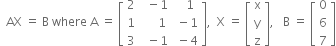 space space AX space equals space straight B space where space straight A space equals space open square brackets table row 2 cell space space minus 1 end cell cell space space space 1 end cell row 1 cell space space space space space 1 end cell cell space minus 1 end cell row 3 cell space space minus 1 end cell cell space minus 4 end cell end table close square brackets comma space space straight X space equals space open square brackets table row straight x row straight y row straight z end table close square brackets comma space space space straight B space equals space open square brackets table row 0 row 6 row 7 end table close square brackets
