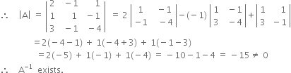 therefore space space space space open vertical bar straight A close vertical bar space equals space open vertical bar table row 2 cell space space minus 1 end cell cell space space space space space 1 end cell row 1 cell space space space space space 1 end cell cell space minus 1 end cell row 3 cell space space minus 1 end cell cell space space minus 4 end cell end table close vertical bar space space equals space 2 space open vertical bar table row 1 cell space space minus 1 end cell row cell negative 1 end cell cell space space space minus 4 end cell end table close vertical bar minus left parenthesis negative 1 right parenthesis space open vertical bar table row 1 cell space space minus 1 end cell row 3 cell space space minus 4 end cell end table close vertical bar plus open vertical bar table row 1 cell space space space space space 1 end cell row 3 cell space minus 1 end cell end table close vertical bar
space space space space space space space space space space space space space space space equals 2 left parenthesis negative 4 minus 1 right parenthesis space plus space 1 left parenthesis negative 4 plus 3 right parenthesis space plus space 1 left parenthesis negative 1 minus 3 right parenthesis
space space space space space space space space space space space space space space space space space equals 2 left parenthesis negative 5 right parenthesis space plus space 1 left parenthesis negative 1 right parenthesis space plus space 1 left parenthesis negative 4 right parenthesis space equals space minus 10 minus 1 minus 4 space equals space minus 15 not equal to space 0
therefore space space space space straight A to the power of negative 1 end exponent space space exists.