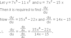 Let space straight y equals 7 straight x to the power of 5 minus 11 space straight x squared space space and space straight u equals space 7 straight x squared minus 15 space straight x
Then space it space is space required space to space find space dy over du
Now space dy over du equals 35 straight x to the power of 4 minus 22 straight x space and space du over dx equals 14 straight x minus 15
therefore space space space space space dy over du equals fraction numerator dy over du over denominator du over dx end fraction equals fraction numerator 35 straight x to the power of 4 minus 22 straight x over denominator 14 straight x minus 15 end fraction.