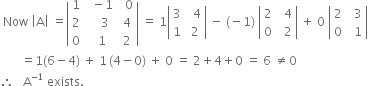 space Now space open vertical bar straight A close vertical bar space equals open vertical bar table row 1 cell space space minus 1 end cell cell space space 0 end cell row 2 cell space space space space 3 end cell cell space 4 end cell row 0 cell space space 1 end cell cell space 2 end cell end table close vertical bar space equals space 1 open vertical bar table row 3 cell space space 4 end cell row 1 cell space 2 end cell end table close vertical bar space minus space left parenthesis negative 1 right parenthesis space open vertical bar table row 2 cell space space 4 end cell row 0 cell space space 2 end cell end table close vertical bar space plus space 0 space open vertical bar table row 2 cell space space 3 end cell row 0 cell space space 1 end cell end table close vertical bar
space space space space space space space equals 1 left parenthesis 6 minus 4 right parenthesis space plus space 1 thin space left parenthesis 4 minus 0 right parenthesis space plus space 0 space equals space 2 plus 4 plus 0 space equals space 6 space not equal to 0
therefore space space space straight A to the power of negative 1 end exponent space exists.