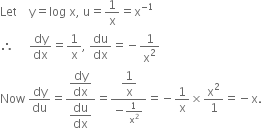 Let space space space space straight y equals log space straight x comma space straight u equals 1 over straight x equals straight x to the power of negative 1 end exponent
therefore space space space space space dy over dx equals 1 over straight x comma space du over dx equals negative 1 over straight x squared
Now space dy over du equals fraction numerator begin display style dy over dx end style over denominator begin display style du over dx end style end fraction equals fraction numerator begin display style 1 over straight x end style over denominator negative 1 over straight x squared end fraction equals negative 1 over straight x cross times straight x squared over 1 equals negative straight x.