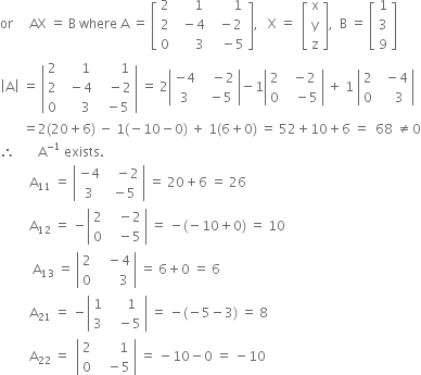 or space space space space space AX space equals space straight B space where space straight A space equals space open square brackets table row 2 cell space space space space space 1 end cell cell space space space space space space 1 end cell row 2 cell space space minus 4 end cell cell space space minus 2 end cell row 0 cell space space space space space space 3 end cell cell space space space minus 5 end cell end table close square brackets comma space space space straight X space equals space space open square brackets table row straight x row straight y row straight z end table close square brackets comma space space straight B space equals space open square brackets table row 1 row 3 row 9 end table close square brackets
open vertical bar straight A close vertical bar space equals space open vertical bar table row 2 cell space space space space space 1 end cell cell space space space space space space 1 end cell row 2 cell space space minus 4 end cell cell space space space minus 2 end cell row 0 cell space space space space space 3 end cell cell space space minus 5 end cell end table close vertical bar space equals space 2 open vertical bar table row cell negative 4 end cell cell space space space minus 2 end cell row 3 cell space space minus 5 end cell end table close vertical bar minus 1 open vertical bar table row 2 cell space space minus 2 end cell row 0 cell space space space minus 5 end cell end table close vertical bar space plus space 1 space open vertical bar table row 2 cell space space minus 4 end cell row 0 cell space space space space 3 end cell end table close vertical bar
space space space space space space space equals 2 left parenthesis 20 plus 6 right parenthesis space minus space 1 left parenthesis negative 10 minus 0 right parenthesis space plus space 1 left parenthesis 6 plus 0 right parenthesis space equals space 52 plus 10 plus 6 space equals space space 68 space not equal to 0
therefore space space space space space space space straight A to the power of negative 1 end exponent space exists.
space space space space space space space space space straight A subscript 11 space equals space open vertical bar table row cell negative 4 end cell cell space space space minus 2 end cell row 3 cell space minus 5 end cell end table close vertical bar space equals space 20 plus 6 space equals space 26
space space space space space space space space space straight A subscript 12 space equals space minus open vertical bar table row 2 cell space space space minus 2 end cell row 0 cell space space space minus 5 end cell end table close vertical bar space equals space minus left parenthesis negative 10 plus 0 right parenthesis space equals space 10
space space space space space space space space space space straight A subscript 13 space equals space open vertical bar table row 2 cell space space space minus 4 end cell row 0 cell space space space space space space 3 end cell end table close vertical bar space equals space 6 plus 0 space equals space 6
space space space space space space space space space straight A subscript 21 space equals space minus open vertical bar table row 1 cell space space space space 1 end cell row 3 cell space space space minus 5 end cell end table close vertical bar space equals space minus left parenthesis negative 5 minus 3 right parenthesis space equals space 8
space space space space space space space space space straight A subscript 22 space equals space space open vertical bar table row 2 cell space space space space space space 1 end cell row 0 cell space space space minus 5 end cell end table close vertical bar space equals space minus 10 minus 0 space equals space minus 10
space space space space space space
space space space space space space space space space space space space