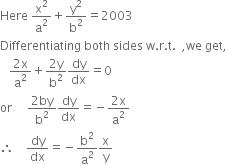 Here space straight x squared over straight a squared plus straight y squared over straight b squared equals 2003
Differentiating space both space sides space straight w. straight r. straight t. space space comma we space get comma
space space space fraction numerator 2 straight x over denominator straight a squared end fraction plus fraction numerator 2 straight y over denominator straight b squared end fraction dy over dx equals 0
or space space space space space fraction numerator 2 by over denominator straight b squared end fraction dy over dx equals negative fraction numerator 2 straight x over denominator straight a squared end fraction
therefore space space space space dy over dx equals negative straight b squared over straight a squared straight x over straight y