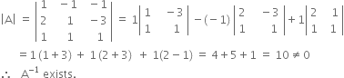 open vertical bar straight A close vertical bar space equals space open vertical bar table row 1 cell space space minus 1 end cell cell space space minus 1 end cell row 2 cell space space space space 1 end cell cell space space minus 3 end cell row 1 cell space space space space 1 end cell cell space space space space 1 end cell end table close vertical bar space equals space 1 open vertical bar table row 1 cell space space space minus 3 end cell row 1 cell space space space space space 1 end cell end table close vertical bar space minus left parenthesis negative 1 right parenthesis space open vertical bar table row 2 cell space space space minus 3 end cell row 1 cell space space space space space space space 1 space end cell end table close vertical bar plus 1 open vertical bar table row 2 cell space space space 1 end cell row 1 cell space space 1 end cell end table close vertical bar
space space space space space space equals 1 thin space left parenthesis 1 plus 3 right parenthesis space plus space 1 thin space left parenthesis 2 plus 3 right parenthesis space space plus space 1 left parenthesis 2 minus 1 right parenthesis space equals space 4 plus 5 plus 1 space equals space 10 not equal to 0
therefore space space space straight A to the power of negative 1 end exponent space exists.