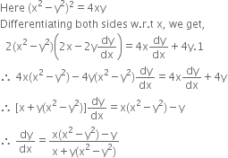 Here space left parenthesis straight x squared minus straight y squared right parenthesis squared equals 4 xy
Differentiating space both space sides space straight w. straight r. straight t space straight x comma space we space get comma
space space 2 left parenthesis straight x squared minus straight y squared right parenthesis open parentheses 2 straight x minus 2 straight y dy over dx close parentheses equals 4 straight x dy over dx plus 4 straight y.1
therefore space 4 straight x left parenthesis straight x squared minus straight y squared right parenthesis minus 4 straight y left parenthesis straight x squared minus straight y squared right parenthesis dy over dx equals 4 straight x dy over dx plus 4 straight y
therefore space left square bracket straight x plus straight y left parenthesis straight x squared minus straight y squared right parenthesis right square bracket dy over dx equals straight x left parenthesis straight x squared minus straight y squared right parenthesis minus straight y
therefore space dy over dx equals fraction numerator straight x left parenthesis straight x squared minus straight y squared right parenthesis minus straight y over denominator straight x plus straight y left parenthesis straight x squared minus straight y squared right parenthesis end fraction