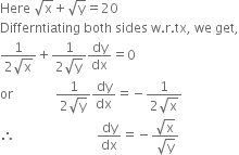 Here space square root of straight x plus square root of straight y equals 20
Differntiating space both space sides space straight w. straight r. tx comma space we space get comma
fraction numerator 1 over denominator 2 square root of straight x end fraction plus fraction numerator 1 over denominator 2 square root of straight y end fraction dy over dx equals 0
or space space space space space space space space space space space space space fraction numerator 1 over denominator 2 square root of straight y end fraction dy over dx equals negative fraction numerator 1 over denominator 2 square root of straight x end fraction
therefore space space space space space space space space space space space space space space space space space space space space space space space space space dy over dx equals negative fraction numerator square root of straight x over denominator square root of straight y end fraction