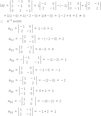 open vertical bar straight A close vertical bar space equals space open vertical bar table row 1 cell space space space minus 1 end cell cell space space space space 0 end cell row 2 cell space space minus 1 end cell cell space space space space 0 end cell row 0 cell space space space space 2 end cell cell space minus 1 end cell end table close vertical bar space equals space 1 open vertical bar table row cell negative 1 end cell cell space space space space space space 0 end cell row 2 cell space space minus 1 end cell end table close vertical bar minus left parenthesis negative 1 right parenthesis space open vertical bar table row 2 cell space space space space space 0 end cell row 0 cell space minus 1 end cell end table close vertical bar plus 1 open vertical bar table row 2 cell space space space minus 1 end cell row 0 cell space space space space space 2 end cell end table close vertical bar
space space space space equals 1 left parenthesis 1 minus 0 right parenthesis space plus 1 left parenthesis negative 2 minus 0 right parenthesis plus 1 left parenthesis 4 minus 0 right parenthesis space equals space 1 minus 2 plus 4 space equals 3 space not equal to space 0
therefore space space space space straight A to the power of negative 1 end exponent space exists
space space space space space space space space space space straight A subscript 11 space equals space open vertical bar table row cell negative 1 end cell cell space space space 0 end cell row 2 cell negative 1 end cell end table close vertical bar space equals space 1 minus 0 space equals space 1
space space space space space space space space space space space straight A subscript 12 space equals space minus open vertical bar table row 2 cell space space space space space 0 end cell row 0 cell space minus 1 end cell end table close vertical bar space space equals negative left parenthesis negative 2 minus 0 right parenthesis space equals space 2
space space space space space space space space space space space straight A subscript 13 space equals space open vertical bar table row 2 cell space space space minus 1 end cell row 0 cell space space space space space 2 end cell end table close vertical bar space equals space 4 minus 0 space equals space 4
space space space space space space space space space space space space straight A subscript 21 space equals space minus open vertical bar table row cell negative 1 end cell cell space space space space space space space space 1 end cell row 2 cell space space space minus 1 end cell end table close vertical bar space equals space minus left parenthesis 1 minus 2 right parenthesis space equals space 1
space space space space space space space space space space space straight A subscript 22 space equals space open vertical bar table row 1 cell space space space space space space space 0 end cell row 0 cell space space space minus 1 end cell end table close vertical bar space equals space minus 1 minus 0 space equals space minus 1
space space space space space space space space space space space straight A subscript 23 space equals space minus open vertical bar table row 1 cell space space space minus 1 end cell row 0 cell space space space space 2 end cell end table close vertical bar space equals space minus left parenthesis 2 minus 0 right parenthesis space equals space minus 2
space space space space space space space space space space space straight A subscript 31 space equals space open vertical bar table row cell negative 1 end cell cell space space space space 1 end cell row cell negative 1 end cell cell space space space space 0 end cell end table close vertical bar space equals space 0 plus 1 space equals space 1
space space space space space space space space space space straight A subscript 32 space equals space minus open vertical bar table row 1 cell space space space space space 1 space space end cell row 2 cell space space 0 end cell end table close vertical bar space equals space minus left parenthesis 0 minus 2 right parenthesis space equals space 2
space space space space space space space space space space straight A subscript 33 space equals space open vertical bar table row 1 cell space space space minus 1 end cell row 2 cell space space space minus 1 end cell end table close vertical bar space equals space minus 1 plus 2 space equals space 1

space space space space space space space space space space space space space space
space space space space space space space space space space space space space space space space space space space space space space space