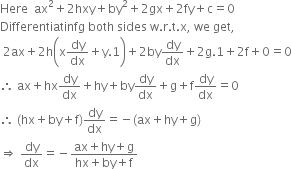 Here space space ax squared plus 2 hxy plus by squared plus 2 gx plus 2 fy plus straight c equals 0
Differentiatinfg space both space sides space straight w. straight r. straight t. straight x comma space we space get comma
space 2 ax plus 2 straight h open parentheses straight x dy over dx plus straight y.1 close parentheses plus 2 by dy over dx plus 2 straight g.1 plus 2 straight f plus 0 equals 0
therefore space ax plus hx dy over dx plus hy plus by dy over dx plus straight g plus straight f dy over dx equals 0
therefore space left parenthesis hx plus by plus straight f right parenthesis dy over dx equals negative left parenthesis ax plus hy plus straight g right parenthesis
rightwards double arrow space dy over dx equals negative fraction numerator ax plus hy plus straight g over denominator hx plus by plus straight f end fraction