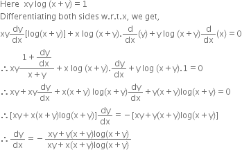 Here space space xy space log space left parenthesis straight x plus straight y right parenthesis equals 1
Differentiating space both space sides space straight w. straight r. straight t. straight x comma space we space get comma
xy dy over dx left square bracket log left parenthesis straight x plus straight y right parenthesis right square bracket plus straight x space log space left parenthesis straight x plus straight y right parenthesis. straight d over dx left parenthesis straight y right parenthesis plus straight y space log space left parenthesis straight x plus straight y right parenthesis straight d over dx left parenthesis straight x right parenthesis equals 0
therefore xy fraction numerator 1 plus begin display style dy over dx end style over denominator straight x plus straight y end fraction plus straight x space log space left parenthesis straight x plus straight y right parenthesis. dy over dx plus straight y space log space left parenthesis straight x plus straight y right parenthesis.1 equals 0
therefore xy plus xy dy over dx plus straight x left parenthesis straight x plus straight y right parenthesis space log left parenthesis straight x plus straight y right parenthesis dy over dx plus straight y left parenthesis straight x plus straight y right parenthesis log left parenthesis straight x plus straight y right parenthesis equals 0
therefore left square bracket xy plus straight x left parenthesis straight x plus straight y right parenthesis log left parenthesis straight x plus straight y right parenthesis right square bracket dy over dx equals negative left square bracket xy plus straight y left parenthesis straight x plus straight y right parenthesis log left parenthesis straight x plus straight y right parenthesis right square bracket
therefore dy over dx equals negative fraction numerator xy plus straight y left parenthesis straight x plus straight y right parenthesis log left parenthesis straight x plus straight y right parenthesis over denominator xy plus straight x left parenthesis straight x plus straight y right parenthesis log left parenthesis straight x plus straight y right parenthesis end fraction