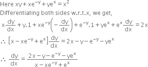 Here space xy plus xe to the power of negative straight y end exponent plus ye to the power of straight x equals straight x squared
Differentiating space both space sides space straight w. straight r. straight t. straight x comma space we space get comma
space straight x dy over dx plus straight y.1 plus xe to the power of negative straight y end exponent open parentheses negative dy over dx close parentheses plus straight e to the power of negative straight y end exponent.1 plus ye to the power of straight x plus straight e to the power of straight x dy over dx equals 2 straight x
therefore space open square brackets straight x minus xe to the power of negative straight y end exponent plus straight e to the power of straight x close square brackets dy over dx equals 2 straight x minus straight y minus straight e to the power of negative straight y end exponent minus ye to the power of straight x
therefore space dy over dx equals fraction numerator 2 straight x minus straight y minus straight e to the power of negative straight y end exponent minus ye to the power of straight x over denominator straight x minus xe to the power of negative straight y end exponent plus straight e to the power of straight x end fraction