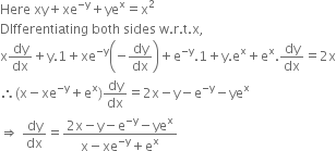 Here space xy plus xe to the power of negative straight y end exponent plus ye to the power of straight x equals straight x squared
DIfferentiating space both space sides space straight w. straight r. straight t. straight x comma space
straight x dy over dx plus straight y.1 plus xe to the power of negative straight y end exponent open parentheses negative dy over dx close parentheses plus straight e to the power of negative straight y end exponent.1 plus straight y. straight e to the power of straight x plus straight e to the power of straight x. dy over dx equals 2 straight x
therefore left parenthesis straight x minus xe to the power of negative straight y end exponent plus straight e to the power of straight x right parenthesis dy over dx equals 2 straight x minus straight y minus straight e to the power of negative straight y end exponent minus ye to the power of straight x
rightwards double arrow space dy over dx equals fraction numerator 2 straight x minus straight y minus straight e to the power of negative straight y end exponent minus ye to the power of straight x over denominator straight x minus xe to the power of negative straight y end exponent plus straight e to the power of straight x end fraction