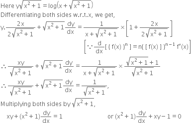 Here space straight y square root of straight x squared plus 1 end root equals log open parentheses straight x plus square root of straight x squared plus 1 end root close parentheses
Differentiating space both space sides space straight w. straight r. straight t. straight x comma space we space get comma
straight y. fraction numerator 2 straight x over denominator 2 square root of straight x squared plus 1 end root end fraction plus square root of straight x squared plus 1 end root dy over dx equals fraction numerator 1 over denominator straight x plus square root of straight x squared plus 1 end root end fraction cross times open square brackets 1 plus fraction numerator 2 straight x over denominator 2 square root of straight x squared plus 1 end root end fraction close square brackets
space space space space space space space space space space space space space space space space space space space space space space space space space space space space space space space space space space space space space space space space space space space space space space space space space space space space space space space space open square brackets because straight d over dx left square bracket space left curly bracket space straight f left parenthesis straight x right parenthesis space right curly bracket to the power of straight n space right square bracket equals straight n left curly bracket space left square bracket space straight f left parenthesis straight x right parenthesis space right square bracket space right curly bracket to the power of straight n minus 1 end exponent space straight f apostrophe left parenthesis straight x right parenthesis close square brackets
therefore fraction numerator xy over denominator square root of straight x squared plus 1 end root end fraction plus square root of straight x squared plus 1 end root dy over dx equals fraction numerator 1 over denominator straight x plus square root of straight x squared plus 1 end root end fraction cross times fraction numerator square root of straight x squared plus 1 end root plus 1 over denominator square root of straight x squared plus 1 end root end fraction
therefore fraction numerator xy over denominator square root of straight x squared plus 1 end root end fraction plus square root of straight x squared plus 1 end root dy over dx equals fraction numerator 1 over denominator square root of straight x squared plus 1 end root end fraction comma
Multiplying space both space sides space by space square root of straight x squared plus 1 end root comma
space space space space xy plus left parenthesis straight x squared plus 1 right parenthesis dy over dx equals 1 space space space space space space space space space space space space space space space space space space space space space space space space space space space space space space or space left parenthesis straight x squared plus 1 right parenthesis dy over dx plus xy minus 1 equals 0