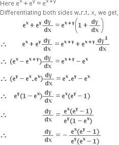 Here space straight e to the power of straight x plus straight e to the power of straight y equals straight e to the power of straight x plus straight y end exponent
Differentiating space both space sides space straight w. straight r. straight t. space straight x comma space we space get comma
bold space bold space bold space bold space bold space bold space bold space bold space bold space bold space bold space bold e to the power of bold x bold plus bold e to the power of bold y bold dy over bold dx bold equals bold e to the power of bold x bold plus bold y end exponent open parentheses bold 1 bold plus bold dy over bold dx close parentheses
bold therefore bold space bold space bold space bold space bold space bold space bold space bold e to the power of bold x bold plus bold e to the power of bold y bold dy over bold dx bold equals bold e to the power of bold x bold plus bold y end exponent bold plus bold e to the power of bold x bold plus bold y end exponent bold dy to the power of bold 1 over bold dx
bold therefore bold space bold left parenthesis bold e to the power of bold x bold minus bold e to the power of bold x bold plus bold y end exponent bold right parenthesis bold dy over bold dx bold equals bold e to the power of bold x bold plus bold y end exponent bold minus bold e to the power of bold x
bold therefore bold space bold left parenthesis bold e to the power of bold y bold minus bold e to the power of bold x bold. bold e to the power of bold x bold right parenthesis bold dy over bold dx bold equals bold e to the power of bold x bold. bold e to the power of bold y bold minus bold e to the power of bold x
bold therefore bold space bold space bold space bold e to the power of bold y bold left parenthesis bold 1 bold minus bold e to the power of bold x bold right parenthesis bold dy over bold dx bold equals bold e to the power of bold x bold left parenthesis bold e to the power of bold y bold minus bold 1 bold right parenthesis
bold therefore bold space bold space bold space bold space bold space bold space bold space bold space bold space bold space bold space bold space bold space bold space bold space bold space bold space bold dy over bold dx bold equals fraction numerator bold e to the power of bold x bold left parenthesis bold e to the power of bold y bold minus bold 1 bold right parenthesis over denominator bold e to the power of bold y bold left parenthesis bold 1 bold minus bold e to the power of bold x bold right parenthesis end fraction
bold therefore bold space bold space bold space bold space bold space bold space bold space bold space bold space bold space bold space bold space bold space bold space bold space bold space bold space bold dy over bold dx bold equals bold minus fraction numerator bold e to the power of bold x bold left parenthesis bold e to the power of bold y bold minus bold 1 bold right parenthesis over denominator bold e to the power of bold y bold left parenthesis bold e to the power of bold x bold minus bold 1 bold right parenthesis end fraction