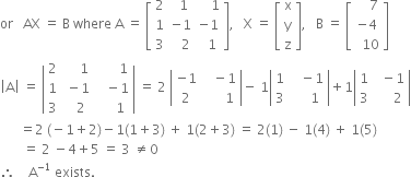 or space space space AX space equals space straight B space where space straight A space equals space open square brackets table row 2 cell space space 1 end cell cell space space space space 1 end cell row 1 cell negative 1 end cell cell negative 1 end cell row 3 cell space space space 2 end cell cell space space 1 end cell end table close square brackets comma space space space straight X space equals space open square brackets table row straight x row straight y row straight z end table close square brackets comma space space space straight B space equals space open square brackets table row cell space space space space 7 end cell row cell negative 4 end cell row cell space space 10 end cell end table close square brackets
open vertical bar straight A close vertical bar space equals space open vertical bar table row 2 cell space space space space space 1 end cell cell space space space space space space space 1 end cell row 1 cell space minus 1 end cell cell space space space minus 1 end cell row 3 cell space space space 2 end cell cell space space space space space 1 end cell end table close vertical bar space equals space 2 space open vertical bar table row cell negative 1 end cell cell space space space minus 1 end cell row 2 cell space space space space space space 1 end cell end table close vertical bar minus space 1 open vertical bar table row 1 cell space space space minus 1 end cell row 3 cell space space space space space 1 end cell end table close vertical bar plus 1 open vertical bar table row 1 cell space space minus 1 end cell row 3 cell space space space space space 2 end cell end table close vertical bar
space space space space space space equals 2 space left parenthesis negative 1 plus 2 right parenthesis minus 1 left parenthesis 1 plus 3 right parenthesis space plus space 1 left parenthesis 2 plus 3 right parenthesis space equals space 2 left parenthesis 1 right parenthesis space minus space 1 left parenthesis 4 right parenthesis space plus space 1 left parenthesis 5 right parenthesis
space space space space space space space equals space 2 space minus 4 plus 5 space equals space 3 space not equal to 0
therefore space space space space straight A to the power of negative 1 end exponent space exists.
