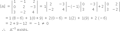 open vertical bar straight A close vertical bar space equals space open vertical bar table row 1 cell space space minus 1 end cell cell space space space space space 2 end cell row 0 cell space space space space space 2 end cell cell space space minus 3 end cell row 3 cell space space minus 2 end cell cell space space space 4 end cell end table close vertical bar space equals space 1 open vertical bar table row 2 cell space space space minus 3 end cell row cell negative 2 end cell cell space space space space space space space 4 end cell end table close vertical bar minus left parenthesis negative 1 right parenthesis space open vertical bar table row 0 cell space space space minus 3 end cell row 3 cell space space space space space 4 end cell end table close vertical bar plus 2 space open vertical bar table row 0 cell space space space space space 2 end cell row 3 cell space minus 2 end cell end table close vertical bar
space space space space space equals 1 space left parenthesis 8 minus 6 right parenthesis space plus space 1 left parenthesis 0 plus 9 right parenthesis space plus space 2 left parenthesis 0 minus 6 right parenthesis space equals space 1 left parenthesis 2 right parenthesis space plus space 1 left parenthesis 9 right parenthesis space plus space 2 space left parenthesis negative 6 right parenthesis
space space space space space equals space 2 plus 9 minus 12 space equals space minus 1 space not equal to space 0
space space therefore space space space space straight A to the power of negative 1 end exponent space exists.
