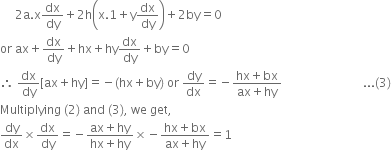 space space space space space 2 straight a. straight x dx over dy plus 2 straight h open parentheses straight x.1 plus straight y dx over dy close parentheses plus 2 by equals 0
or space ax plus dx over dy plus hx plus hy dx over dy plus by equals 0
therefore space dx over dy left square bracket ax plus hy right square bracket equals negative left parenthesis hx plus by right parenthesis space or space dy over dx equals negative fraction numerator hx plus bx over denominator ax plus hy end fraction space space space space space space space space space space space space space space space space space space space space space space space space space space space... left parenthesis 3 right parenthesis
Multiplying space left parenthesis 2 right parenthesis space and space left parenthesis 3 right parenthesis comma space we space get comma
dy over dx cross times dx over dy equals negative fraction numerator ax plus hy over denominator hx plus hy end fraction cross times negative fraction numerator hx plus bx over denominator ax plus hy end fraction equals 1