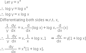 space space space space space Let space straight y equals straight x to the power of straight x
therefore space log space straight y equals log space straight x to the power of straight x
therefore space log space straight y equals straight x space log space straight x
Differentiating space both space sides space straight w. straight r. straight t. space straight x comma
space space space space space 1 over straight y dy over dx equals straight x. straight d over dx left parenthesis log space straight x right parenthesis plus log space straight x. straight d over dx left parenthesis straight x right parenthesis
therefore space 1 over straight y dy over dx equals straight x.1 over straight x plus log space straight x.1 space space space space rightwards double arrow dy over dx equals straight y left square bracket 1 plus log space straight x right square bracket
therefore fraction numerator dy over denominator space space space space space space dx end fraction equals straight x to the power of straight x left square bracket 1 plus log space straight x right square bracket.