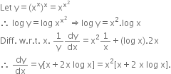 Let space straight y equals left parenthesis straight x to the power of straight x right parenthesis to the power of straight x equals straight x to the power of straight x squared end exponent
therefore space log space straight y equals log space straight x to the power of straight x squared end exponent space rightwards double arrow log space straight y equals straight x squared. log space straight x
Diff. space straight w. straight r. straight t. space straight x. space 1 over straight y dy over dx equals straight x squared 1 over straight x plus left parenthesis log space straight x right parenthesis.2 straight x
therefore space dy over dx equals straight y left square bracket straight x plus 2 straight x space log space straight x right square bracket equals straight x squared left square bracket straight x plus 2 space straight x space log space straight x right square bracket.