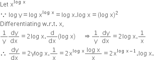 Let space straight x to the power of log space straight x end exponent
because space log space straight y equals log space straight x to the power of log space straight x end exponent equals log space straight x. log space straight x equals left parenthesis log space straight x right parenthesis squared
Differentiating space straight w. straight r. straight t. space straight x comma
1 over straight y dy over dx equals 2 log space straight x. straight d over dx left parenthesis log space straight x right parenthesis space space space space space rightwards double arrow 1 over straight y dy over dx equals 2 log space straight x.1 over straight x
therefore space dy over dx equals 2 ylog space straight x.1 over straight x equals 2 straight x to the power of log space straight x end exponent fraction numerator log space straight x over denominator straight x end fraction equals 2 straight x to the power of log space straight x minus 1 end exponent. log space straight x.