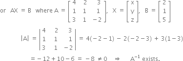 or space space space AX space equals space straight B space space space where space straight A space equals space open square brackets table row 4 cell space space space 2 end cell cell space space space space 3 end cell row 1 cell space space 1 end cell cell space space space 1 end cell row 3 cell space space 1 end cell cell space minus 2 end cell end table close square brackets comma space space space straight X space equals space open square brackets table row straight x row straight y row straight z end table close square brackets comma space space space straight B space equals space open square brackets table row 2 row 1 row 5 end table close square brackets
space space space space space space space space space space space space space space open vertical bar straight A close vertical bar space equals space open vertical bar table row 4 cell space space space space 2 end cell cell space space space space 3 end cell row 1 cell space space space 1 end cell cell space space space space 1 end cell row 3 cell space space space 1 end cell cell space minus 2 end cell end table close vertical bar space equals space 4 left parenthesis negative 2 minus 1 right parenthesis space minus space 2 left parenthesis negative 2 minus 3 right parenthesis space plus space 3 left parenthesis 1 minus 3 right parenthesis
space space space space space space space space space space space space space space space space space space space space equals negative 12 plus 10 minus 6 space equals space minus 8 space not equal to 0 space space space space rightwards double arrow space space space space space space straight A to the power of negative 1 end exponent space exists.