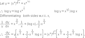 Let space straight y equals space left parenthesis straight x to the power of straight x right parenthesis to the power of square root of straight x end exponent equals straight x to the power of straight x to the power of begin inline style bevelled 3 over 2 end style end exponent end exponent
therefore space log space straight y equals log space straight x to the power of straight x to the power of begin inline style begin display style 3 over 2 end style end style end exponent space space space space end exponent space space space space space space space space space space space space space space space space space space space space space space space space space space space space space space space space space space log space straight y equals straight x to the power of begin inline style bevelled 3 over 2 end style end exponent. log space straight x
Differentiating space space space both space sides space straight w. straight r. straight t. space straight x comma
1 over straight y dy over dx equals straight x to the power of 3 over 2 end exponent.1 over straight x plus left parenthesis log space straight x right parenthesis.3 over 2 straight x to the power of 1 half end exponent
therefore space dy over dx equals straight y open square brackets straight x to the power of 1 half end exponent plus 3 over 2 straight x to the power of 1 half end exponent space log space straight x close square brackets equals left parenthesis straight x to the power of straight x right parenthesis to the power of square root of straight x end exponent open square brackets straight x to the power of 1 half end exponent plus 3 over 2 straight x to the power of 1 half end exponent space log space straight x close square brackets.