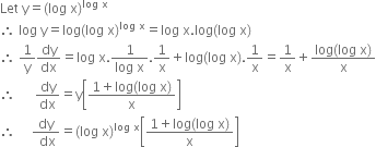 Let space straight y equals left parenthesis log space straight x right parenthesis to the power of log space straight x end exponent
therefore space log space straight y equals log left parenthesis log space straight x right parenthesis to the power of log space straight x end exponent equals log space straight x. log left parenthesis log space straight x right parenthesis
therefore space 1 over straight y dy over dx equals log space straight x. fraction numerator 1 over denominator log space straight x end fraction.1 over straight x plus log left parenthesis log space straight x right parenthesis.1 over straight x equals 1 over straight x plus fraction numerator log left parenthesis log space straight x right parenthesis over denominator straight x end fraction
therefore space space space space space space dy over dx equals straight y open square brackets fraction numerator 1 plus log left parenthesis log space straight x right parenthesis over denominator straight x end fraction close square brackets
therefore space space space space space fraction numerator dy over denominator space dx end fraction equals left parenthesis log space straight x right parenthesis to the power of log space straight x end exponent open square brackets fraction numerator 1 plus log left parenthesis log space straight x right parenthesis over denominator straight x end fraction close square brackets