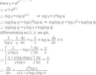 Here space straight y equals straight a to the power of straight a to the power of straight a to the power of straight a........... infinity end exponent end exponent end exponent
therefore space straight y equals straight a to the power of left parenthesis straight a to the power of straight x right parenthesis end exponent
therefore space log space straight y equals log space straight a to the power of left parenthesis straight x to the power of straight x right parenthesis end exponent space space space space space space space space rightwards double arrow space log space straight y equals straight x to the power of straight y log space straight a
therefore space log left parenthesis log space straight y right parenthesis equals log left parenthesis straight x to the power of straight y log space straight a right parenthesis space rightwards double arrow space log left parenthesis log space straight y right parenthesis equals log space straight x to the power of straight y plus log left parenthesis log space straight a right parenthesis
therefore space log left parenthesis log space straight y right parenthesis equals straight y space log space straight x plus log left parenthesis log space straight a right parenthesis
differentiating space straight w. straight r. straight t. space straight x comma space we space get comma
space space space space fraction numerator 1 over denominator log space straight y end fraction.1 over straight y dy over dx equals straight y.1 over straight x plus log space straight a. dy over dx plus 0
therefore space open parentheses fraction numerator 1 over denominator straight y space log space straight y end fraction minus log space straight x close parentheses dy over dx equals straight y over straight x
therefore space open parentheses fraction numerator 1 minus straight y space log space xlog space straight y over denominator straight y space log space straight y end fraction close parentheses dy over dx equals straight y over straight x
therefore space dy over dx equals fraction numerator straight y squared log space straight y over denominator straight x left parenthesis 1 minus straight y space log space straight y space log space straight x right parenthesis end fraction