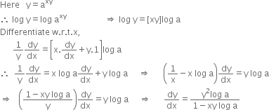 Here space space space straight y equals straight a to the power of xy
therefore space log space straight y equals log space straight a to the power of xy space space space space space space space space space space space space space space space space space space rightwards double arrow space log space straight y equals left square bracket xy right square bracket log space straight a
Differentiate space straight w. straight r. straight t. straight x comma
space space space space space space 1 over straight y dy over dx equals open square brackets straight x. dy over dx plus straight y.1 close square brackets log space straight a
therefore space space 1 over straight y dy over dx equals straight x space log space straight a dy over dx plus straight y space log space straight a space space space space space rightwards double arrow space space space space space space open parentheses 1 over straight x minus straight x space log space straight a close parentheses dy over dx equals straight y space log space straight a
rightwards double arrow space space space open parentheses fraction numerator 1 minus xy space log space straight a over denominator straight y end fraction close parentheses dy over dx equals straight y space log space straight a space space space space space rightwards double arrow space space space space space space dy over dx equals fraction numerator straight y squared log space straight a over denominator 1 minus xy space log space straight a end fraction